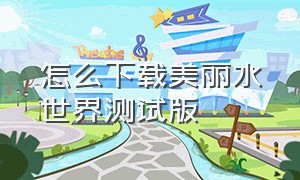 怎么下载美丽水世界测试版（手机版的美丽水世界要怎么下载呀）