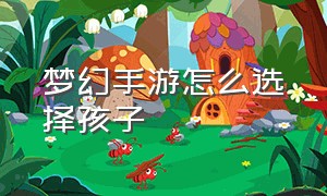 梦幻手游怎么选择孩子（梦幻手游孩子怎么选种族）