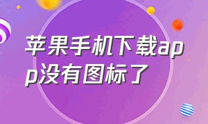 苹果手机下载app没有图标了（苹果手机下载软件的图标找不到了）