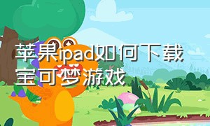 苹果ipad如何下载宝可梦游戏（苹果平板怎么能下载不了游戏）
