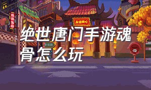 绝世唐门手游魂骨怎么玩（绝世唐门漫画哪个app免费）