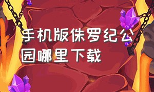 手机版侏罗纪公园哪里下载（侏罗纪公园下载手机版中文版）