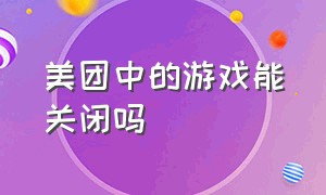 美团中的游戏能关闭吗（美团中的游戏能关闭吗怎么关闭）