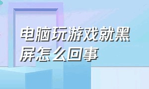 电脑玩游戏就黑屏怎么回事