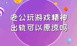 老公玩游戏精神出轨可以原谅吗