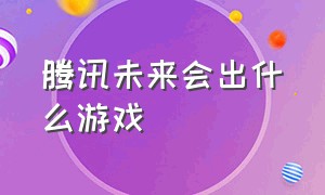 腾讯未来会出什么游戏