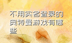 不用实名登录的奥特曼游戏有哪些（没有实名认证的奥特曼游戏）