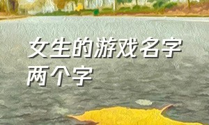 女生的游戏名字两个字（女生游戏名字2个字或3个字）