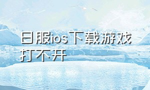 日服ios下载游戏打不开（日服苹果id怎么下载游戏）