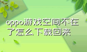 oppo游戏空间不在了怎么下载回来（oppo游戏空间不见了在哪找）