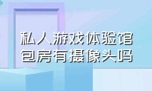 私人游戏体验馆包房有摄像头吗