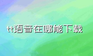 tt语音在哪能下载（tt语音下载安装）