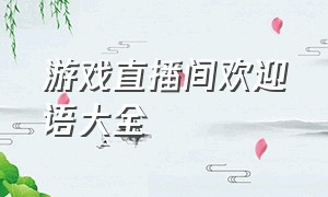 游戏直播间欢迎语大全