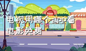 电视用哪个app看电影免费（电视什么软件看电影是全部免费的）