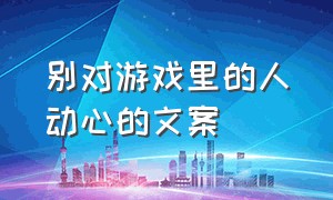 别对游戏里的人动心的文案