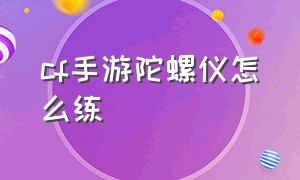 cf手游陀螺仪怎么练（cf手游陀螺仪怎么开最合适）