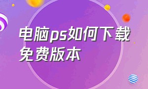 电脑ps如何下载免费版本