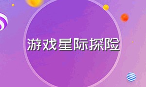 游戏星际探险（星际探险 游戏）