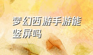 梦幻西游手游能竖屏吗（梦幻西游手游官方官网网易版）