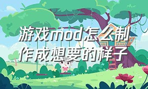 游戏mod怎么制作成想要的样子