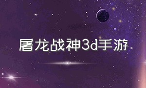 屠龙战神3d手游（永恒屠龙3d传奇手游免费版）