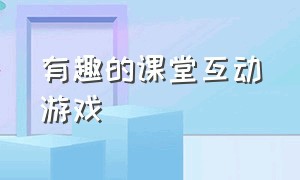 有趣的课堂互动游戏（课堂可以让学生之间互动的游戏）