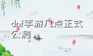 dnf手游几点正式公测（dnf手游最新官方下载）