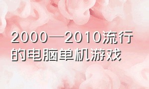 2000—2010流行的电脑单机游戏（2008年电脑单机游戏大全列表）