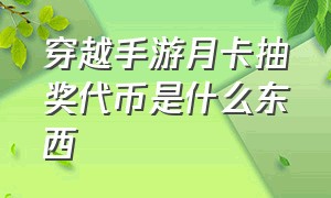 穿越手游月卡抽奖代币是什么东西