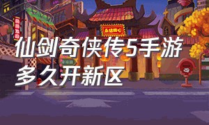 仙剑奇侠传5手游多久开新区（仙剑奇侠传五手游平民攻略大全）