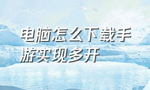 电脑怎么下载手游实现多开（电脑手游多开软件哪个好用）