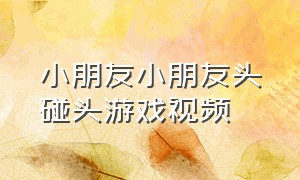 小朋友小朋友头碰头游戏视频