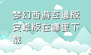 梦幻西游互通版安卓版在哪里下载