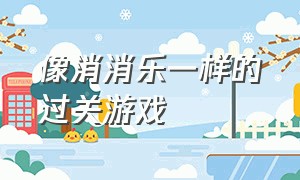 像消消乐一样的过关游戏（像消消乐一样的过关游戏叫什么）