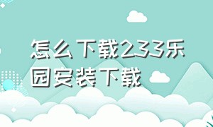 怎么下载233乐园安装下载