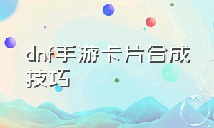 dnf手游卡片合成技巧