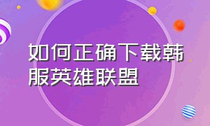 如何正确下载韩服英雄联盟