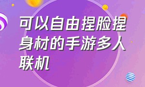 可以自由捏脸捏身材的手游多人联机