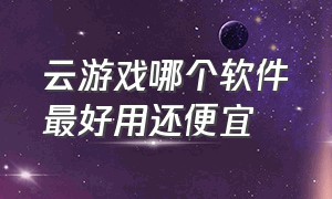 云游戏哪个软件最好用还便宜