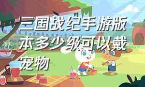 三国战纪手游版本多少级可以戴宠物