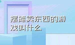 摆摊卖东西的游戏叫什么