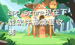 app store现在下载软件都需要收费（app store下载免费应用要收费）