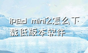 ipad mini2怎么下载低版本软件