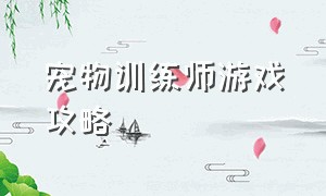 宠物训练师游戏攻略（宠物培养日记游戏攻略大全）