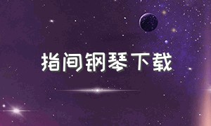 指间钢琴下载（跳舞钢琴怎么下载）