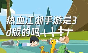 热血江湖手游是3d版的吗