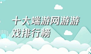 十大端游网游游戏排行榜