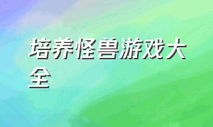 培养怪兽游戏大全（培养怪兽游戏大全手机版）