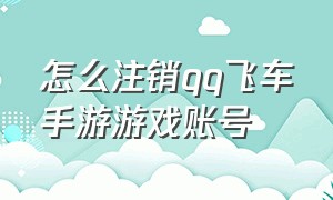 怎么注销qq飞车手游游戏账号