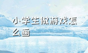 小学生做游戏怎么画